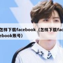 怎样下载facebook（怎样下载facebook账号）