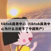 tiktok商务中心（tiktok商务中心为什么注册不了中国账户）