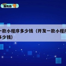 开发一款小程序多少钱（开发一款小程序需要投入多少钱）