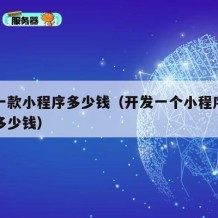 开发一款小程序多少钱（开发一个小程序大约需要多少钱）