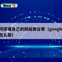 如何搭建自己的网站做谷歌（google网站怎么做）