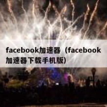 facebook加速器（facebook加速器下载手机版）