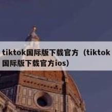 tiktok国际版下载官方（tiktok国际版下载官方ios）