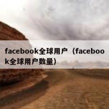 facebook全球用户（facebook全球用户数量）