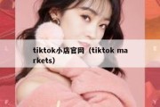 tiktok小店官网（tiktok markets）