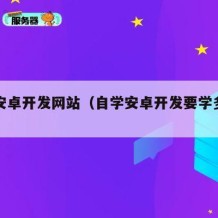 自学安卓开发网站（自学安卓开发要学多久长）