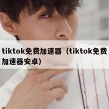 tiktok免费加速器（tiktok免费加速器安卓）