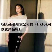 tiktok是哪家公司的（tiktok可以卖产品吗）