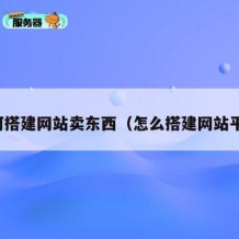 如何搭建网站卖东西（怎么搭建网站平台）