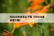 tiktok安卓怎么下载（tiktok安卓版下载）