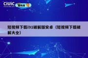 短视频下载i91破解版安卓（短视频下载破解大全）