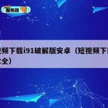 短视频下载i91破解版安卓（短视频下载破解大全）