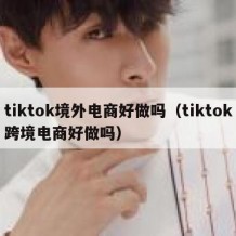 tiktok境外电商好做吗（tiktok跨境电商好做吗）