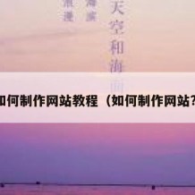 如何制作网站教程（如何制作网站?）