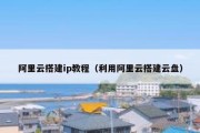 阿里云搭建ip教程（利用阿里云搭建云盘）