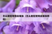 怎么做短视频自媒体（怎么做短视频自媒体教程）