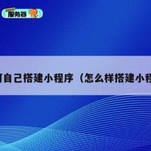 如何自己搭建小程序（怎么样搭建小程序）