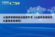 小程序带源码后台程序开发（小程序有源码可以直接拿来用吗）