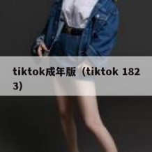 tiktok成年版（tiktok 1823）