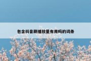 包含抖音刷播放量有用吗的词条