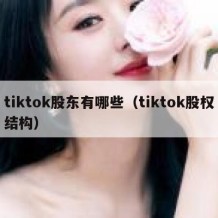 tiktok股东有哪些（tiktok股权结构）