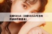 法国tiktok（法国tiktok号怎样开通创作者基金）