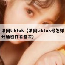 法国tiktok（法国tiktok号怎样开通创作者基金）