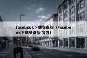 facebook下载安卓版（Facebook下载安卓版 官方）