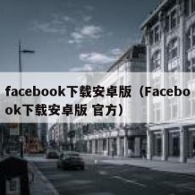 facebook下载安卓版（Facebook下载安卓版 官方）