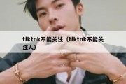 tiktok不能关注（tiktok不能关注人）