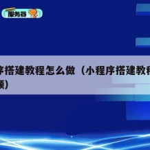 小程序搭建教程怎么做（小程序搭建教程怎么做视频）