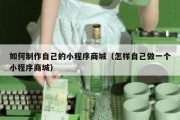 如何制作自己的小程序商城（怎样自己做一个小程序商城）