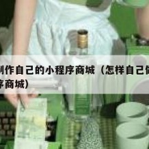 如何制作自己的小程序商城（怎样自己做一个小程序商城）