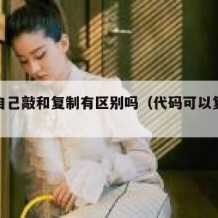 代码自己敲和复制有区别吗（代码可以复制的那种）