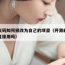 开源代码如何修改为自己的项目（开源的代码可以直接用吗）