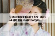 tiktok播放量1m等于多少（tiktok播放量在100到200之间）