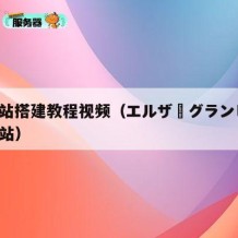 ***站搭建教程视频（エルザ・グランヒルテp站）