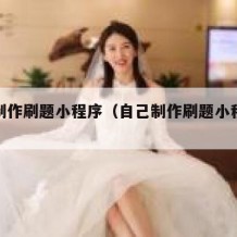 自己制作刷题小程序（自己制作刷题小程序怎么做）