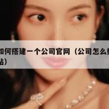 自己如何搭建一个公司官网（公司怎么搭建自己网站）