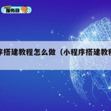 小程序搭建教程怎么做（小程序搭建教程怎么做的）