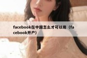 facebook在中国怎么才可以用（facebook开户）