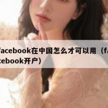 facebook在中国怎么才可以用（facebook开户）