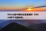 tiktok是中国的还是美国的（tiktok属于中国的吗）