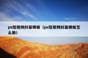 ps短视频封面模板（ps短视频封面模板怎么做）