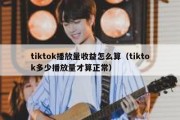 tiktok播放量收益怎么算（tiktok多少播放量才算正常）