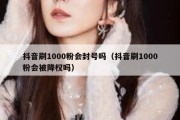 抖音刷1000粉会封号吗（抖音刷1000粉会被降权吗）