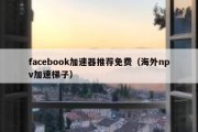 facebook加速器推荐免费（海外npv加速梯子）