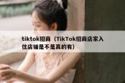 tiktok招商（TikTok招商店家入住店铺是不是真的有）