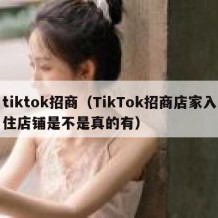 tiktok招商（TikTok招商店家入住店铺是不是真的有）