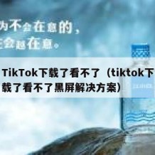 TikTok下载了看不了（tiktok下载了看不了黑屏解决方案）